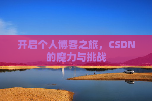 开启个人博客之旅,CSDN的魔力与挑战 开启个人博客之旅,CSDN的魔力与挑战