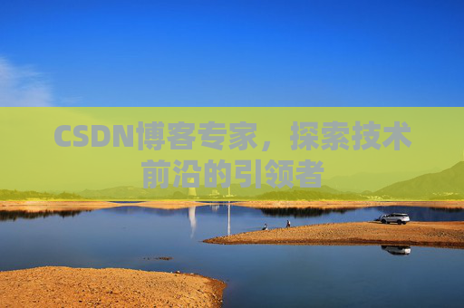 CSDN博客专家，探索技术前沿的引领者